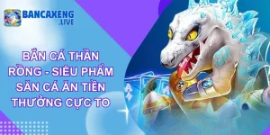 Bắn Cá Thần Rồng - Siêu Phẩm Săn Cá Ăn Tiền Thưởng Cực To