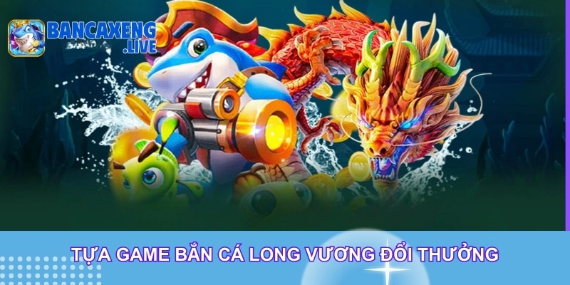 Tựa game bắn cá long vương đổi thưởng Tựa game bắn cá long vương đổi thưởng